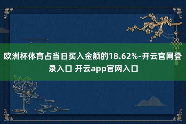 欧洲杯体育占当日买入金额的18.62%-开云官网登录入口 开云app官网入口
