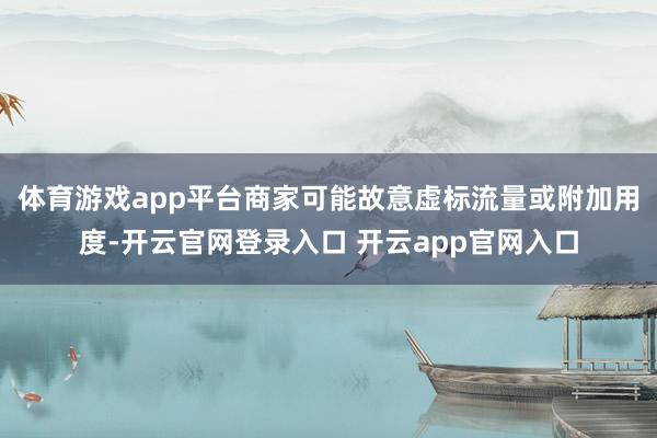 体育游戏app平台商家可能故意虚标流量或附加用度-开云官网登录入口 开云app官网入口