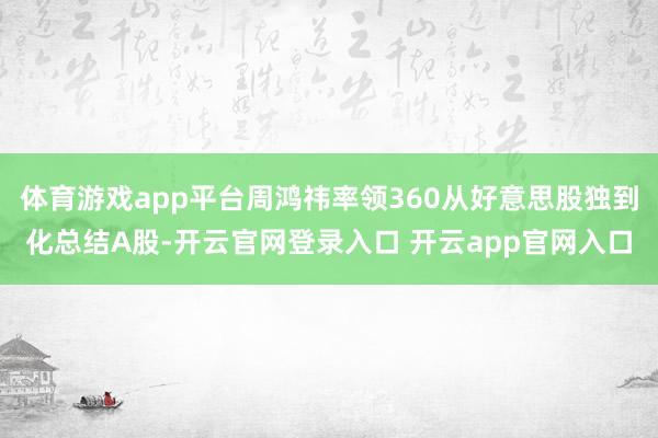 体育游戏app平台周鸿祎率领360从好意思股独到化总结A股-开云官网登录入口 开云app官网入口