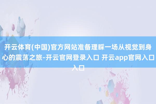 开云体育(中国)官方网站准备理睬一场从视觉到身心的震荡之旅-开云官网登录入口 开云app官网入口