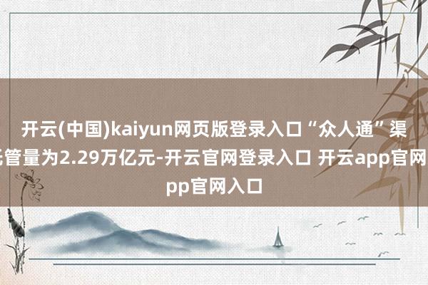 开云(中国)kaiyun网页版登录入口“众人通”渠谈托管量为2.29万亿元-开云官网登录入口 开云app官网入口