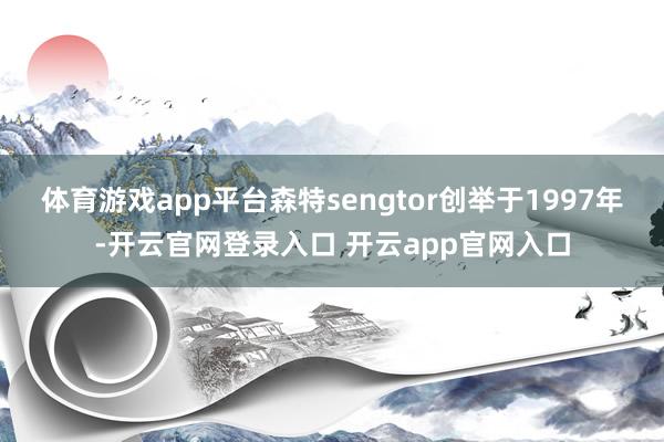 体育游戏app平台森特sengtor创举于1997年-开云官网登录入口 开云app官网入口