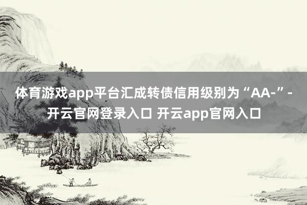 体育游戏app平台汇成转债信用级别为“AA-”-开云官网登录入口 开云app官网入口