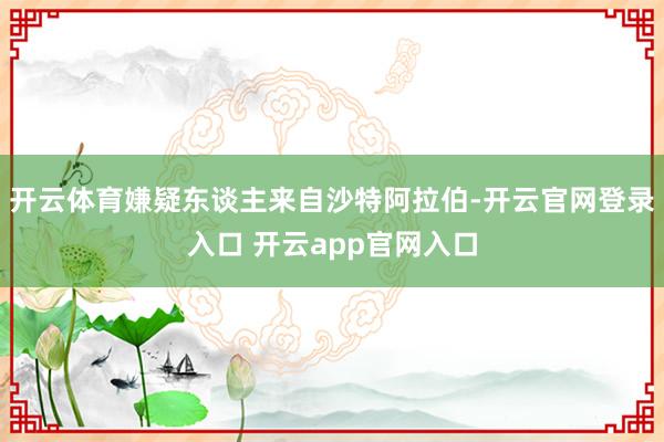 开云体育嫌疑东谈主来自沙特阿拉伯-开云官网登录入口 开云app官网入口