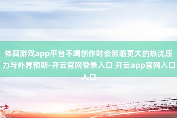 体育游戏app平台不竭创作时会濒临更大的热沈压力与外界预期-开云官网登录入口 开云app官网入口