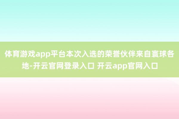 体育游戏app平台本次入选的荣誉伙伴来自寰球各地-开云官网登录入口 开云app官网入口