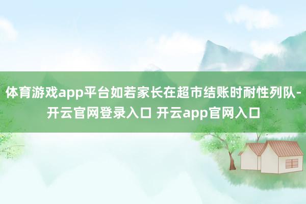 体育游戏app平台如若家长在超市结账时耐性列队-开云官网登录入口 开云app官网入口