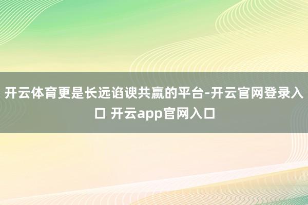 开云体育更是长远谄谀共赢的平台-开云官网登录入口 开云app官网入口