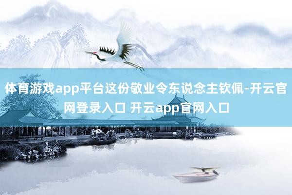 体育游戏app平台这份敬业令东说念主钦佩-开云官网登录入口 开云app官网入口
