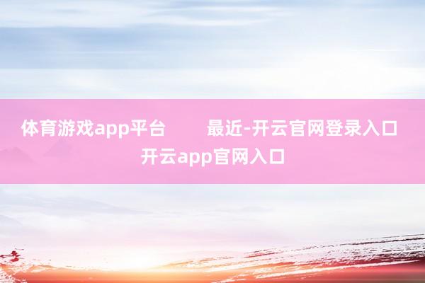 体育游戏app平台        最近-开云官网登录入口 开云app官网入口