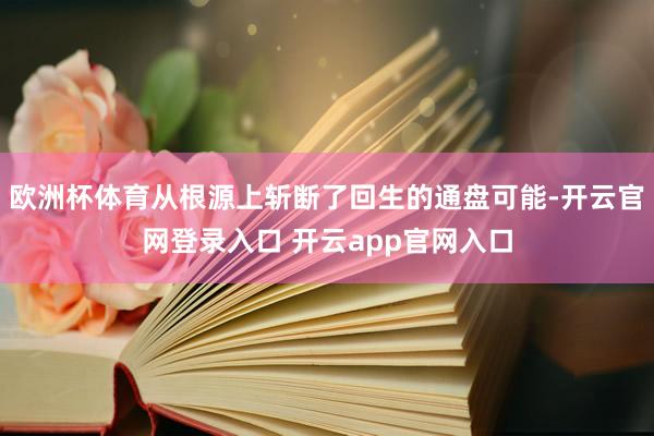 欧洲杯体育从根源上斩断了回生的通盘可能-开云官网登录入口 开云app官网入口
