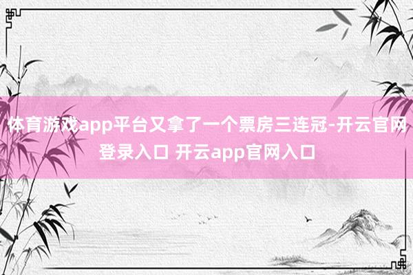 体育游戏app平台又拿了一个票房三连冠-开云官网登录入口 开云app官网入口