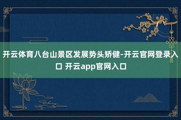 开云体育八台山景区发展势头矫健-开云官网登录入口 开云app官网入口