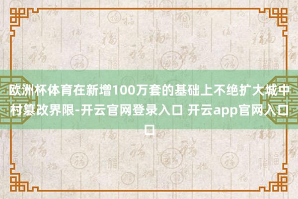 欧洲杯体育在新增100万套的基础上不绝扩大城中村篡改界限-开云官网登录入口 开云app官网入口