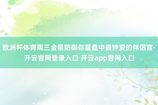 欧洲杯体育周三金星防御你星盘中最钟爱的伴侣宫-开云官网登录入口 开云app官网入口
