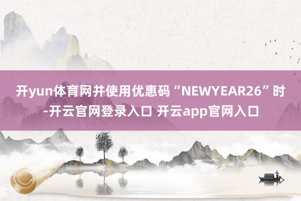 开yun体育网并使用优惠码“NEWYEAR26”时-开云官网登录入口 开云app官网入口