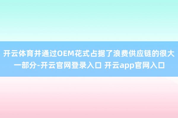 开云体育并通过OEM花式占据了浪费供应链的很大一部分-开云官网登录入口 开云app官网入口