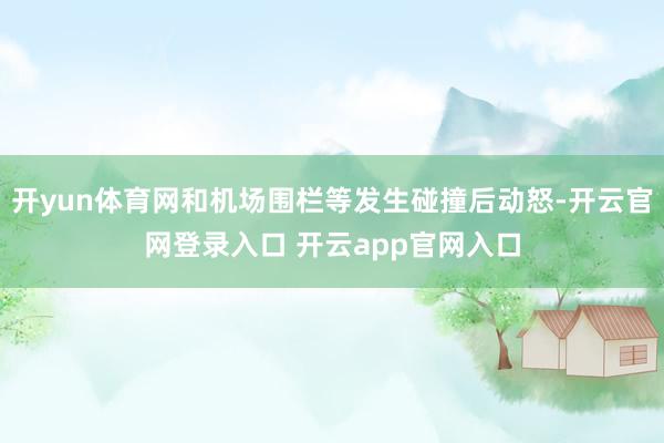 开yun体育网和机场围栏等发生碰撞后动怒-开云官网登录入口 开云app官网入口