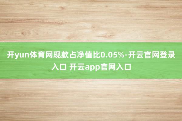 开yun体育网现款占净值比0.05%-开云官网登录入口 开云app官网入口