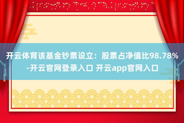 开云体育该基金钞票设立：股票占净值比98.78%-开云官网登录入口 开云app官网入口