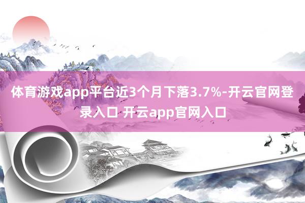 体育游戏app平台近3个月下落3.7%-开云官网登录入口 开云app官网入口