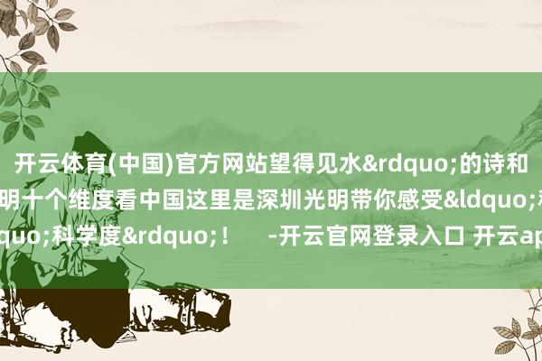 开云体育(中国)官方网站望得见水&rdquo;的诗和迢遥科学之城 创享光明十个维度看中国这里是深圳光明带你感受&ldquo;科学度&rdquo;！    -开云官网登录入口 开云app官网入口
