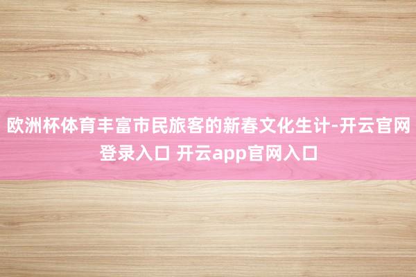 欧洲杯体育丰富市民旅客的新春文化生计-开云官网登录入口 开云app官网入口