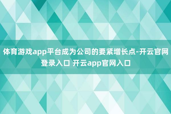 体育游戏app平台成为公司的要紧增长点-开云官网登录入口 开云app官网入口