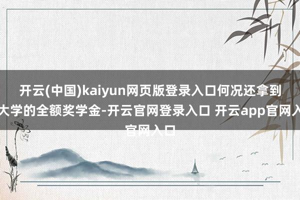 开云(中国)kaiyun网页版登录入口何况还拿到了大学的全额奖学金-开云官网登录入口 开云app官网入口