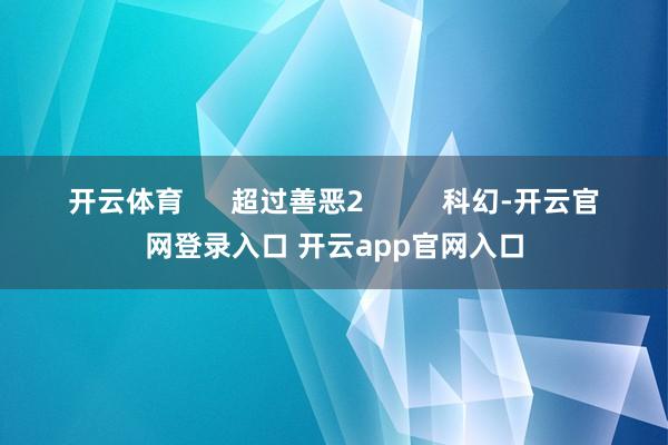 开云体育 超过善恶2 科幻-开云官网登录入口 开云app官网入口