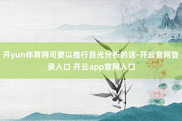 开yun体育网可要以推行目光分析的话-开云官网登录入口 开云app官网入口