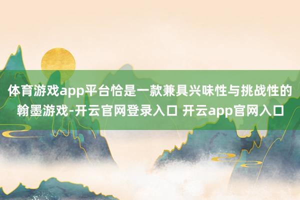 体育游戏app平台恰是一款兼具兴味性与挑战性的翰墨游戏-开云官网登录入口 开云app官网入口