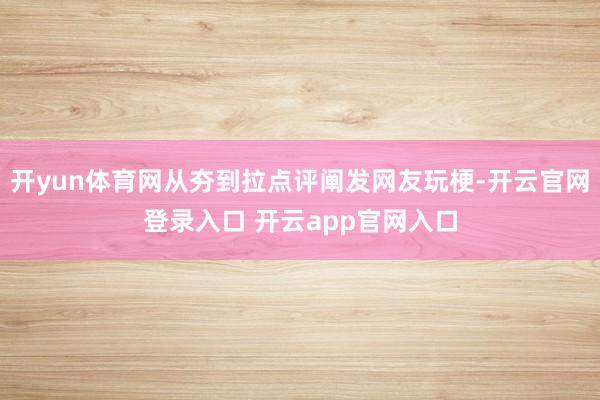 开yun体育网从夯到拉点评阐发网友玩梗-开云官网登录入口 开云app官网入口