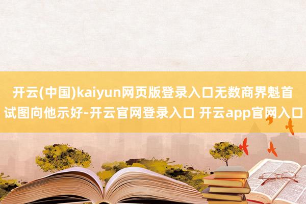 开云(中国)kaiyun网页版登录入口无数商界魁首试图向他示好-开云官网登录入口 开云app官网入口