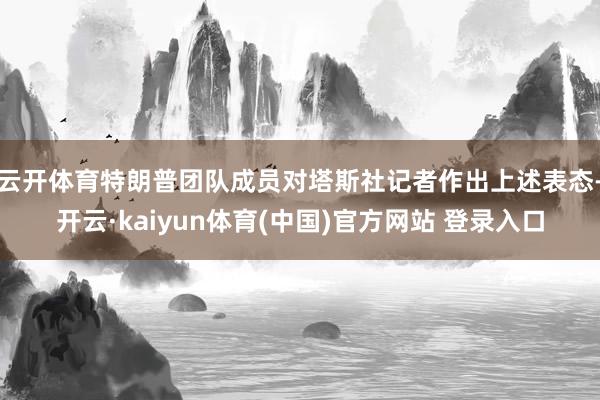 云开体育特朗普团队成员对塔斯社记者作出上述表态-开云·kaiyun体育(中国)官方网站 登录入口