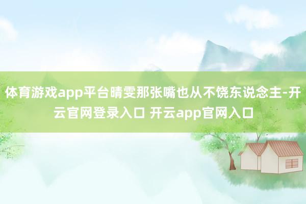体育游戏app平台晴雯那张嘴也从不饶东说念主-开云官网登录入口 开云app官网入口