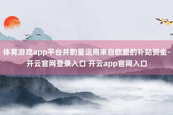 体育游戏app平台并酌量运用来自欧盟的补贴资金-开云官网登录入口 开云app官网入口