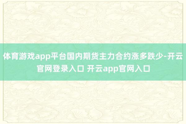 体育游戏app平台国内期货主力合约涨多跌少-开云官网登录入口 开云app官网入口