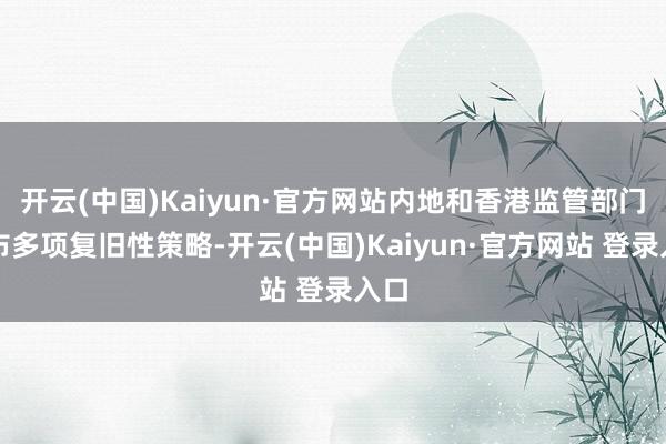 开云(中国)Kaiyun·官方网站内地和香港监管部门发布多项复旧性策略-开云(中国)Kaiyun·官方网站 登录入口