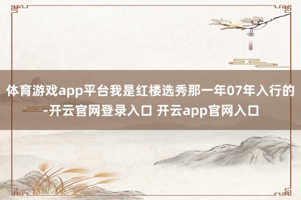 体育游戏app平台我是红楼选秀那一年07年入行的-开云官网登录入口 开云app官网入口