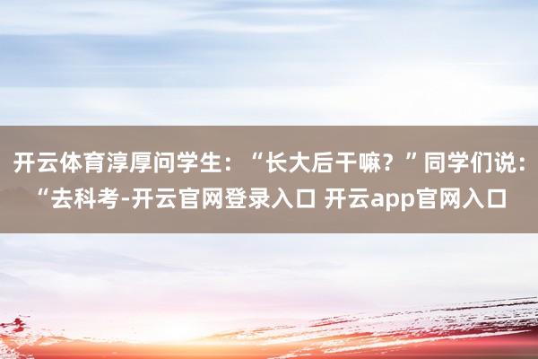 开云体育淳厚问学生:“长大后干嘛?”同学们说:“去科考-开云官网登录入口 开云app官网入口