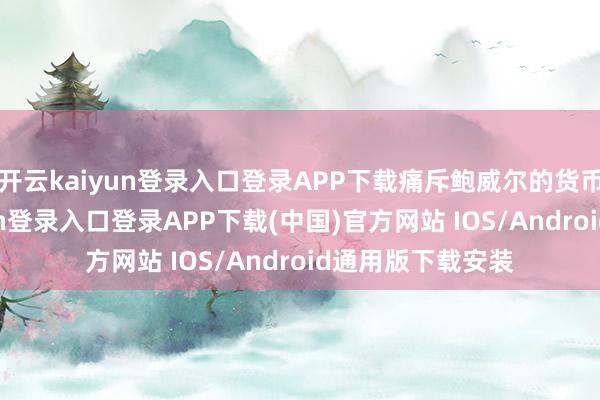 开云kaiyun登录入口登录APP下载痛斥鲍威尔的货币计谋-开云kaiyun登录入口登录APP下载(中国)官方网站 IOS/Android通用版下载安装