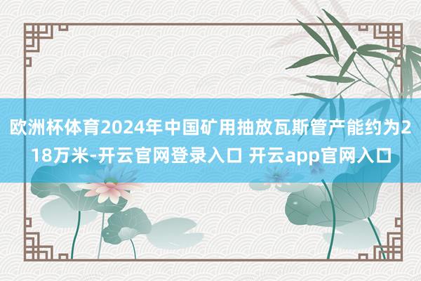 欧洲杯体育2024年中国矿用抽放瓦斯管产能约为218万米-开云官网登录入口 开云app官网入口