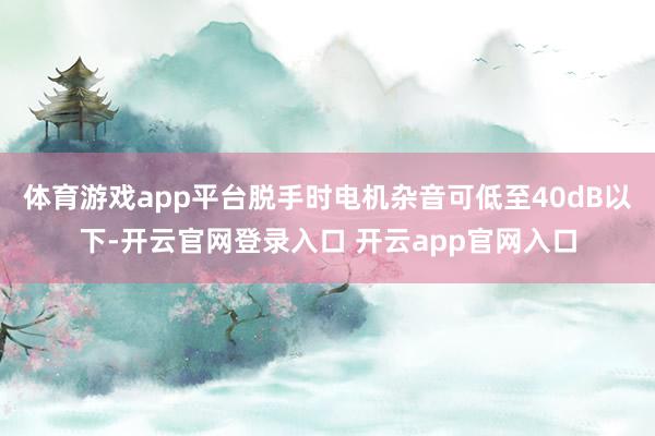 体育游戏app平台脱手时电机杂音可低至40dB以下-开云官网登录入口 开云app官网入口
