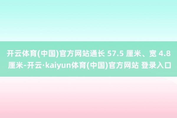 开云体育(中国)官方网站通长 57.5 厘米、宽 4.8 厘米-开云·kaiyun体育(中国)官方网站 登录入口