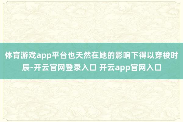 体育游戏app平台也天然在她的影响下得以穿梭时辰-开云官网登录入口 开云app官网入口