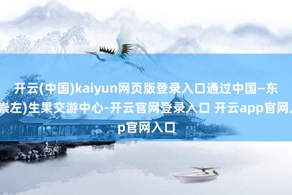 开云(中国)kaiyun网页版登录入口通过中国—东盟(崇左)生果交游中心-开云官网登录入口 开云app官网入口