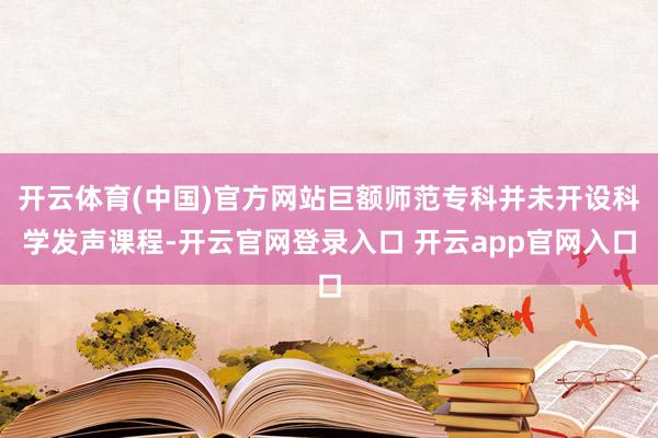 开云体育(中国)官方网站巨额师范专科并未开设科学发声课程-开云官网登录入口 开云app官网入口