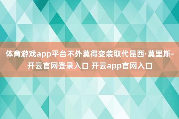 体育游戏app平台不外莫得变装取代昆西·莫里斯-开云官网登录入口 开云app官网入口