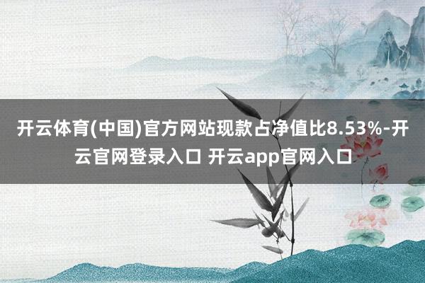 开云体育(中国)官方网站现款占净值比8.53%-开云官网登录入口 开云app官网入口